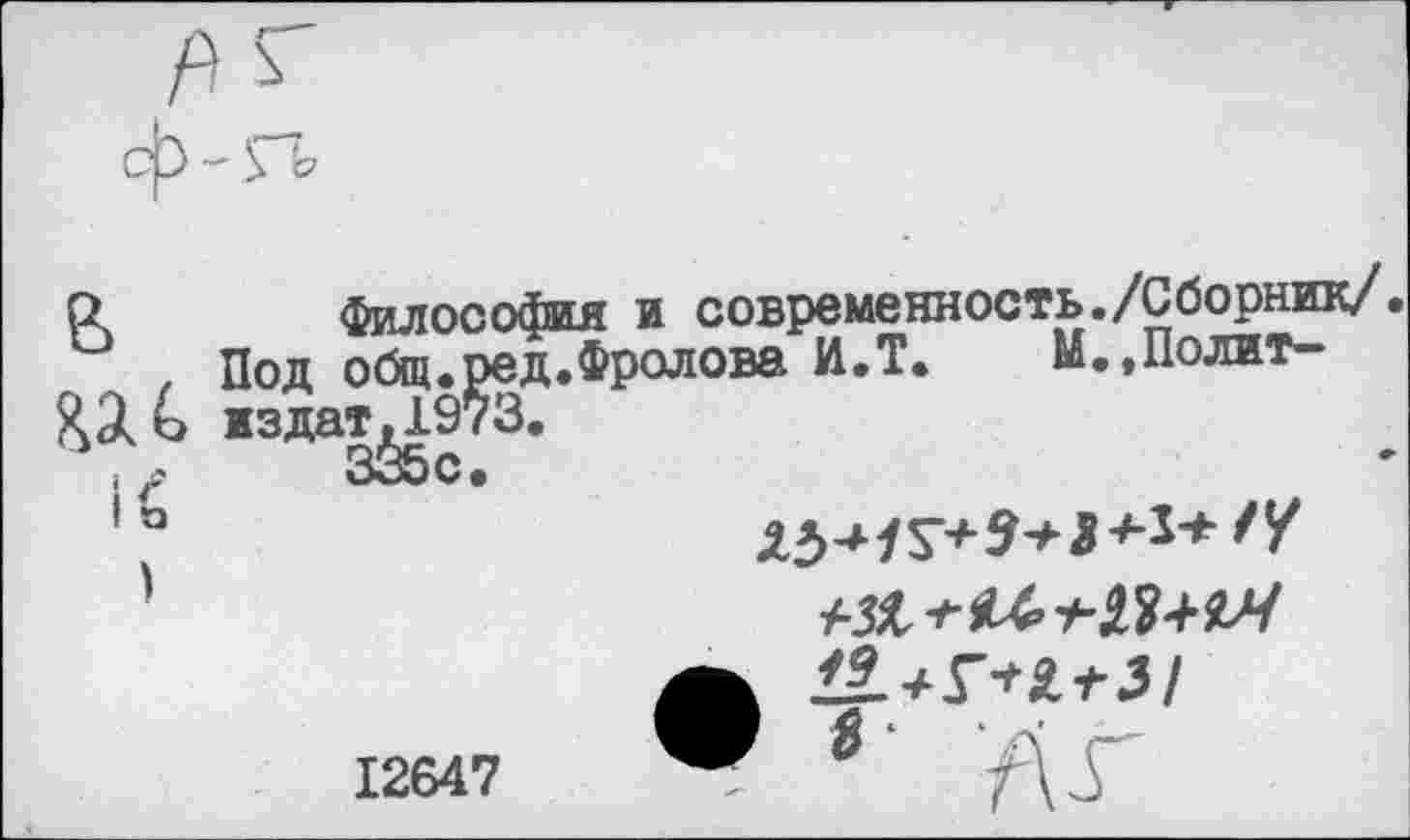 ﻿в
ад с
Философия и современность./Сборник/.
Под общ.ред.Фролова И.Т. й.,Полит-жздат.1973. 335с.
Х^Г+З*****'?
* А^г